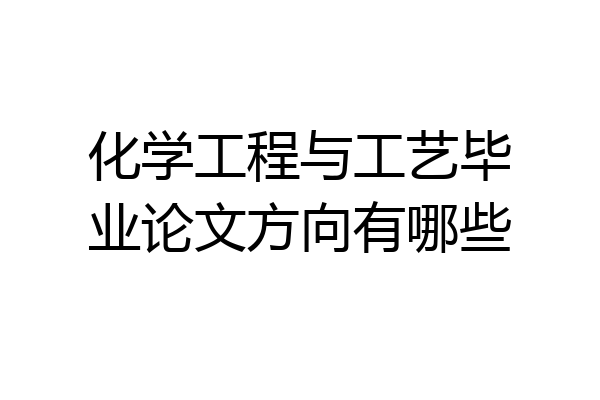 化学工程与工艺毕业论文方向有哪些