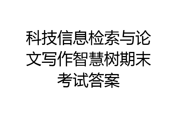 科技信息检索与论文写作智慧树期末考试答案