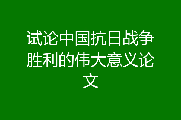 试论中国抗日战争胜利的伟大意义论文