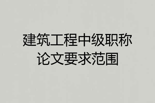 建筑工程中级职称论文要求范围
