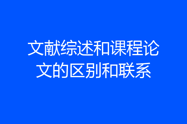 文献综述和课程论文的区别和联系