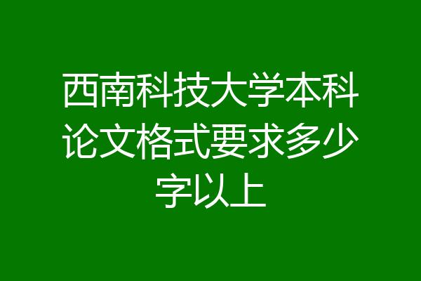 西南科技大学本科论文格式要求多少字以上