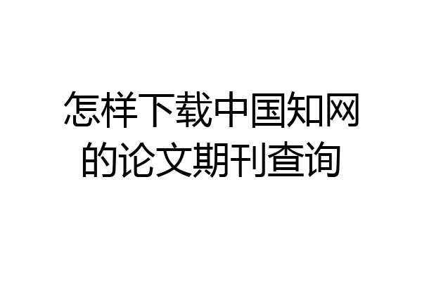 怎样下载中国知网的论文期刊查询