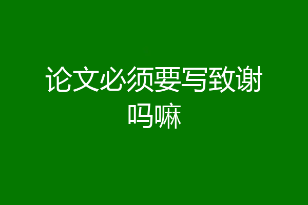 论文必须要写致谢吗嘛