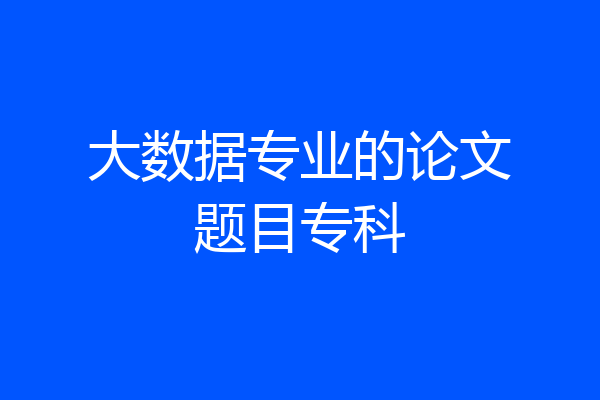 大数据专业的论文题目专科