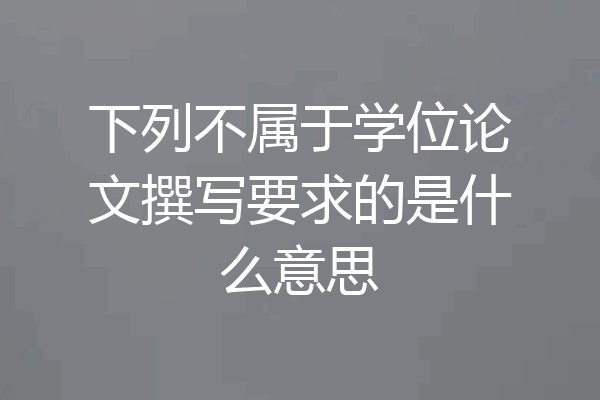 下列不属于学位论文撰写要求的是什么意思