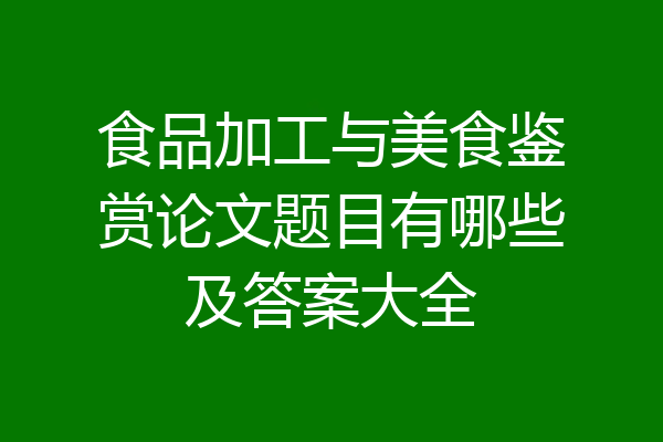 食品加工与美食鉴赏论文题目有哪些及答案大全
