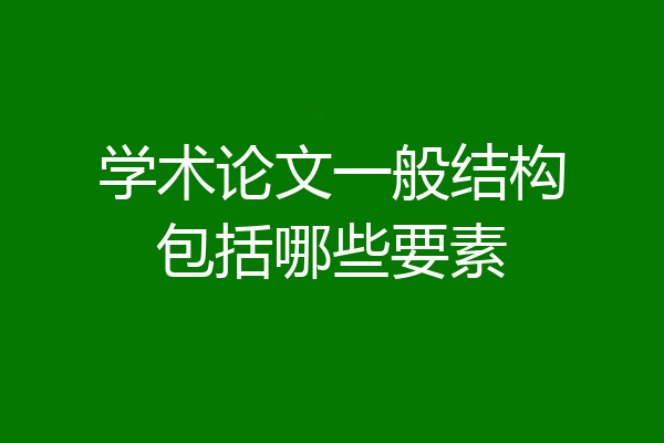 学术论文一般结构包括哪些要素