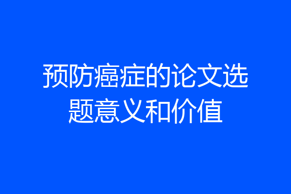预防癌症的论文选题意义和价值