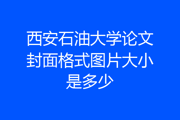西安石油大学论文封面格式图片大小是多少
