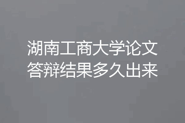 湖南工商大学论文答辩结果多久出来