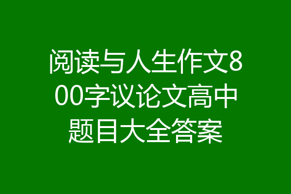 阅读与人生作文800字议论文高中题目大全答案