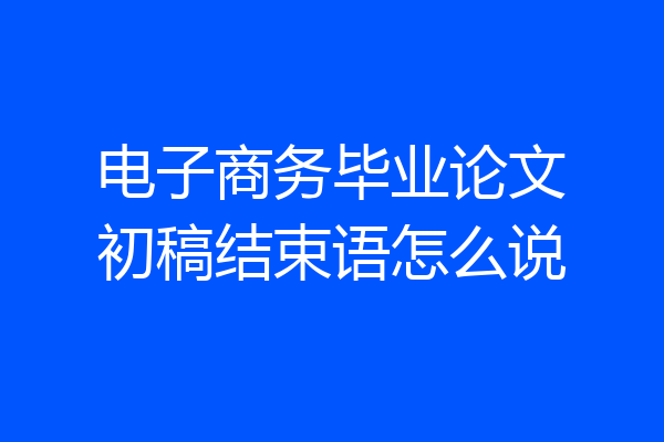 电子商务毕业论文初稿结束语怎么说