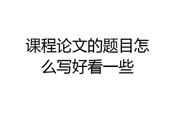 课程论文的题目怎么写好看一些