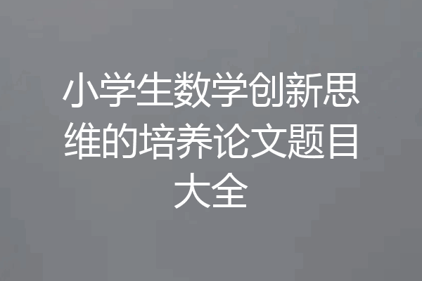 小学生数学创新思维的培养论文题目大全