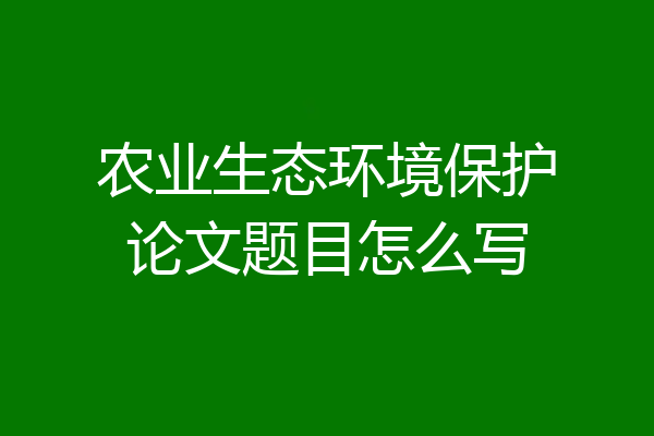 农业生态环境保护论文题目怎么写