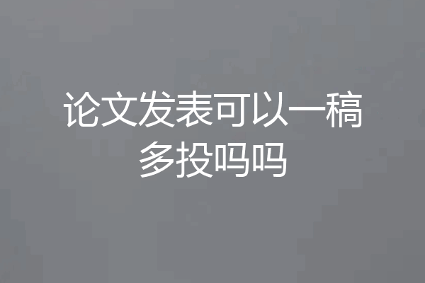 论文发表可以一稿多投吗吗