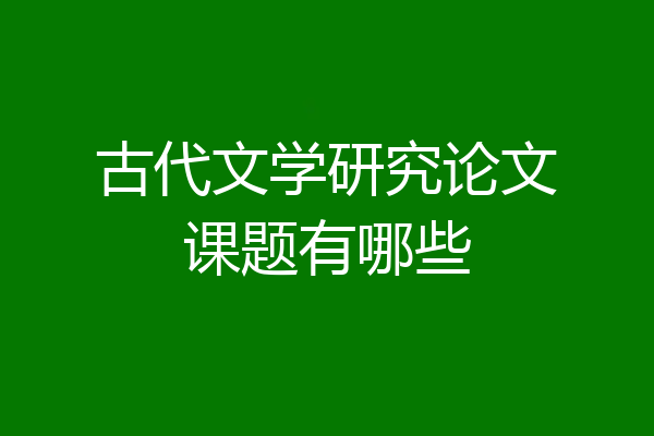 古代文学研究论文课题有哪些
