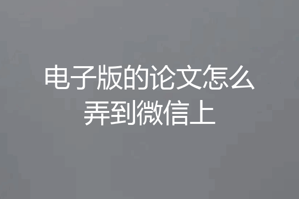 电子版的论文怎么弄到微信上