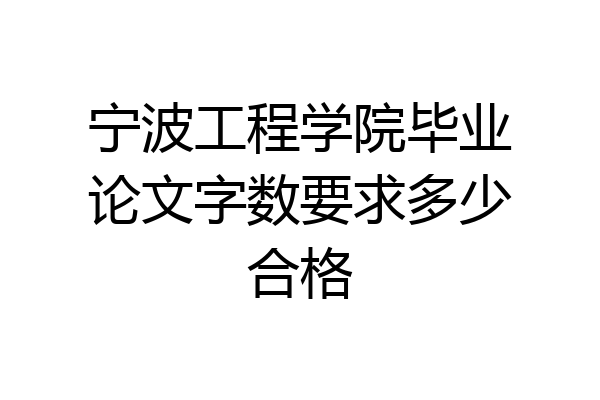 宁波工程学院毕业论文字数要求多少合格