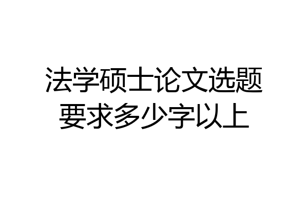 法学硕士论文选题要求多少字以上