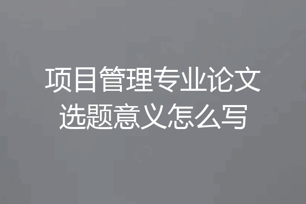 项目管理专业论文选题意义怎么写