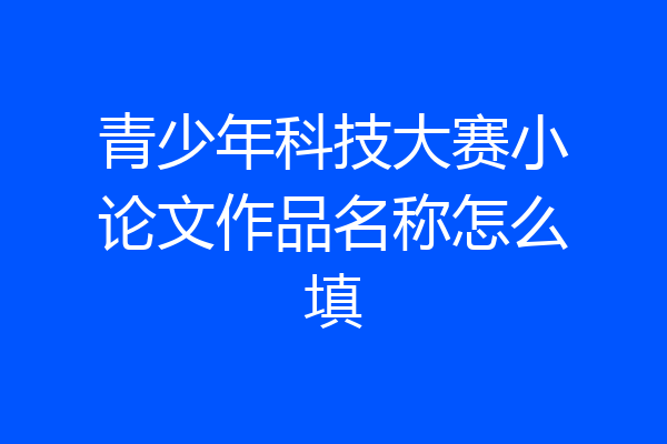 青少年科技大赛小论文作品名称怎么填