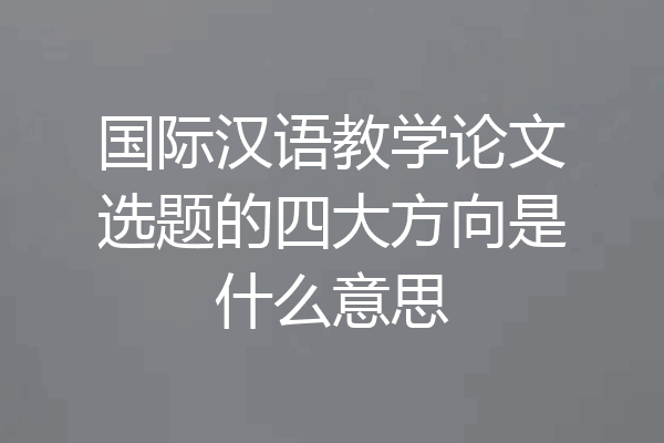 国际汉语教学论文选题的四大方向是什么意思