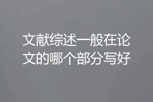 文献综述一般在论文的哪个部分写好