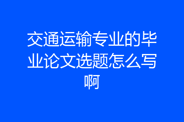 交通运输专业的毕业论文选题怎么写啊