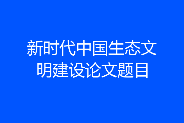 新时代中国生态文明建设论文题目