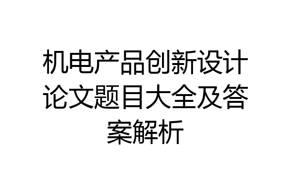 机电产品创新设计论文题目大全及答案解析