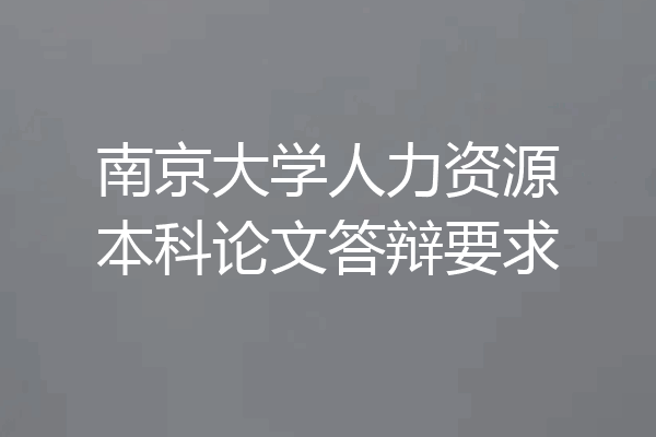 南京大学人力资源本科论文答辩要求