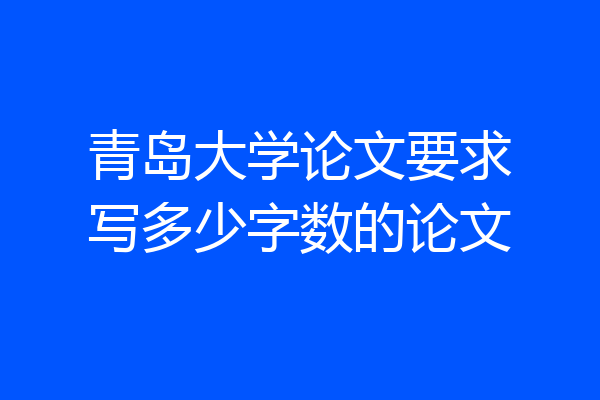 青岛大学论文要求写多少字数的论文
