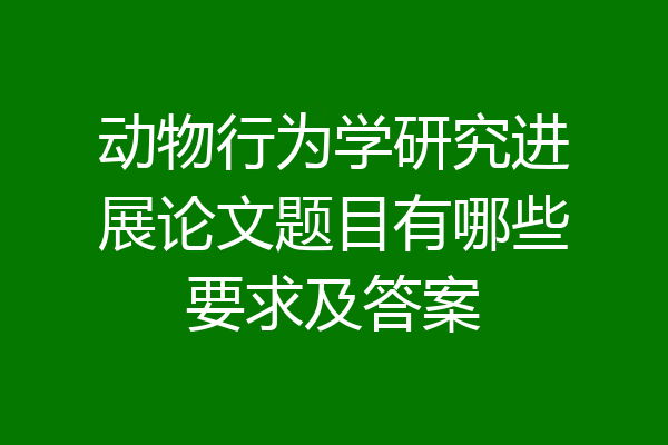 动物行为学研究进展论文题目有哪些要求及答案