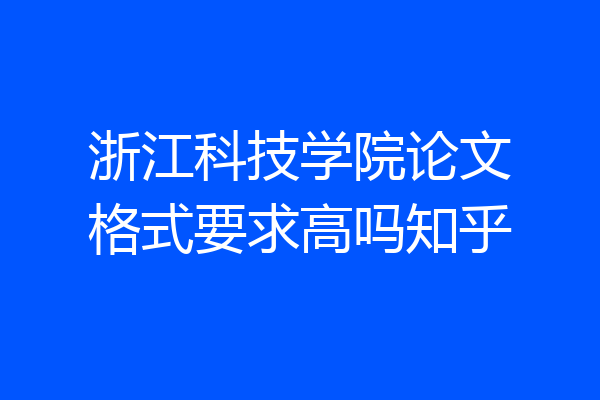 浙江科技学院论文格式要求高吗知乎