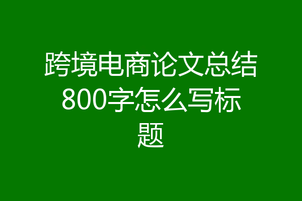 跨境电商论文总结800字怎么写标题