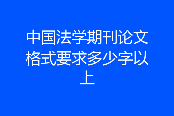中国法学期刊论文格式要求多少字以上