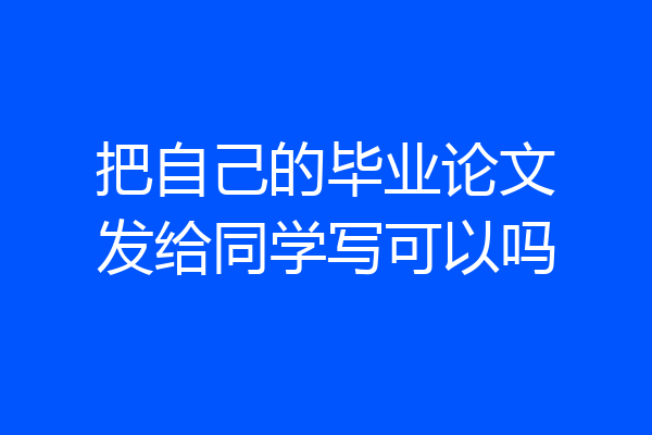 把自己的毕业论文发给同学写可以吗