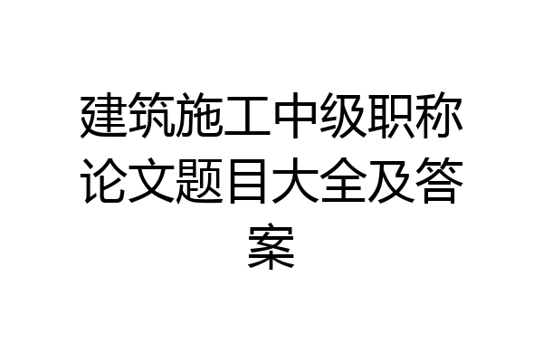 建筑施工中级职称论文题目大全及答案