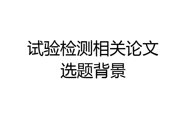 试验检测相关论文选题背景