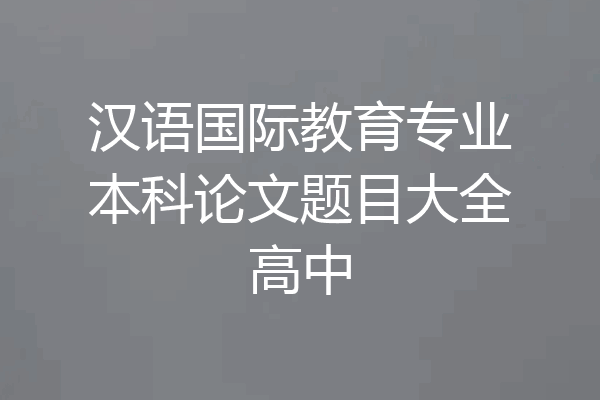 汉语国际教育专业本科论文题目大全高中