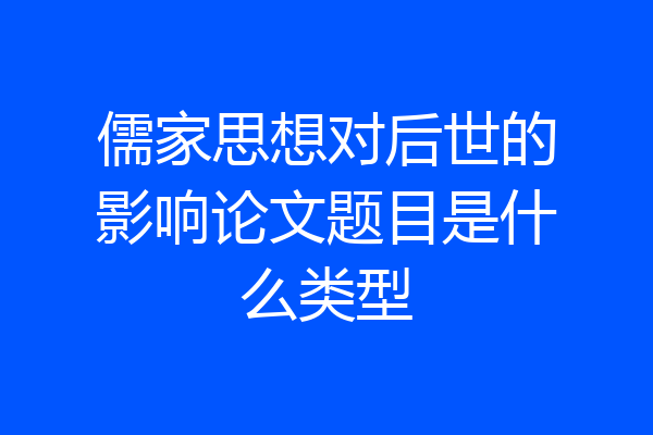 儒家思想对后世的影响论文题目是什么类型