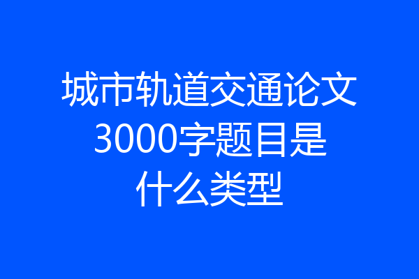 城市轨道交通论文3000字题目是什么类型