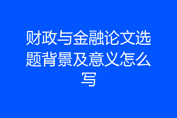 财政与金融论文选题背景及意义怎么写