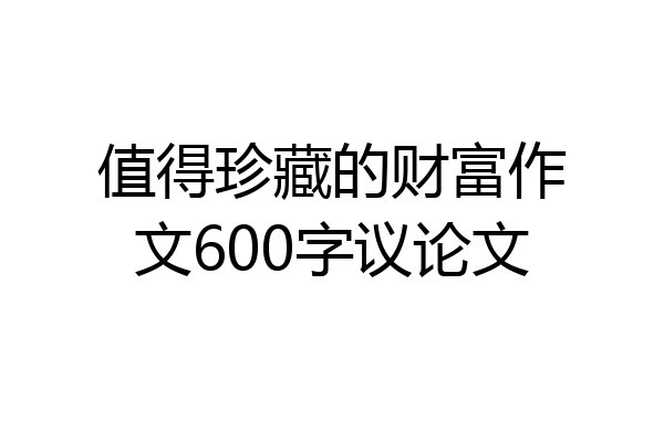 值得珍藏的财富作文600字议论文