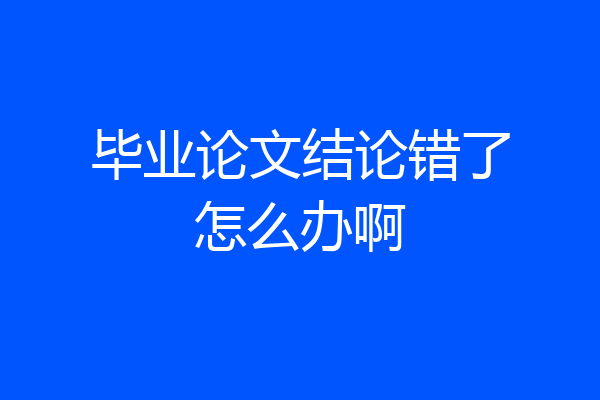 毕业论文结论错了怎么办啊