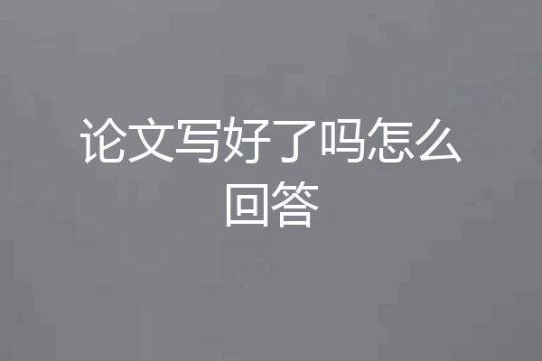 论文写好了吗怎么回答
