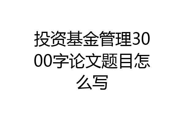 投资基金管理3000字论文题目怎么写