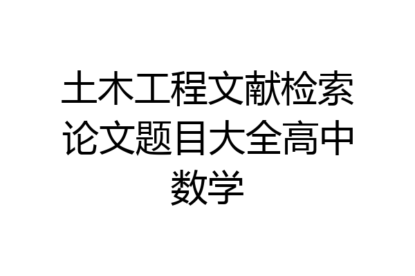 土木工程文献检索论文题目大全高中数学